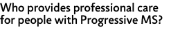 Who provides professional care for people with Progressive MS?