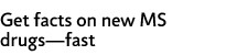 Get facts on new MS drugs fast